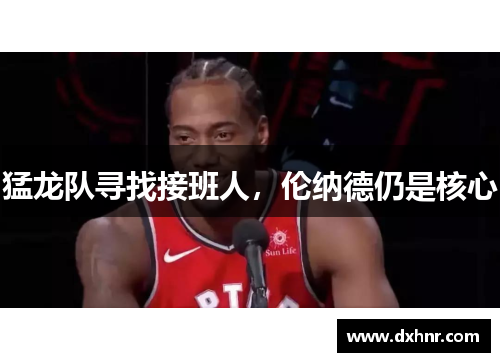 猛龙队寻找接班人，伦纳德仍是核心