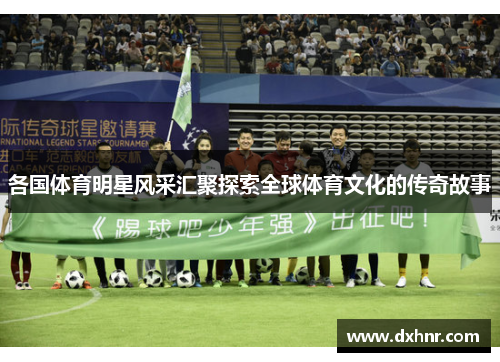 各国体育明星风采汇聚探索全球体育文化的传奇故事