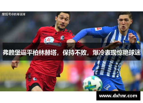 弗赖堡逼平柏林赫塔，保持不败，爆冷表现惊艳球迷