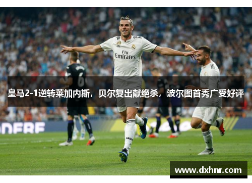 皇马2-1逆转莱加内斯，贝尔复出献绝杀，波尔图首秀广受好评