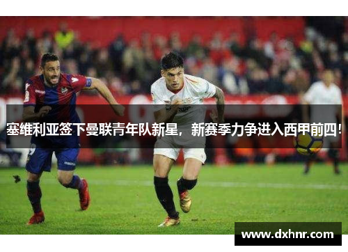 塞维利亚签下曼联青年队新星，新赛季力争进入西甲前四！