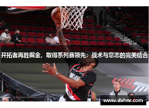 开拓者再胜掘金，取得系列赛领先：战术与意志的完美结合