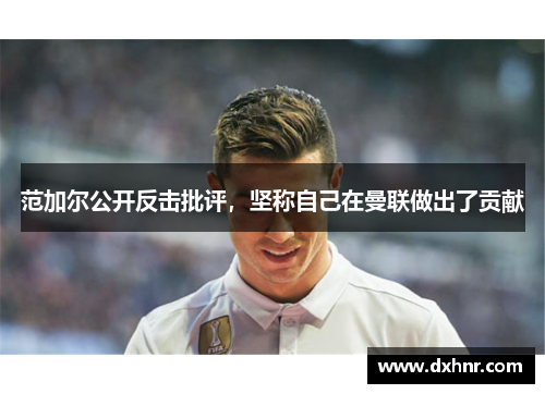 范加尔公开反击批评，坚称自己在曼联做出了贡献