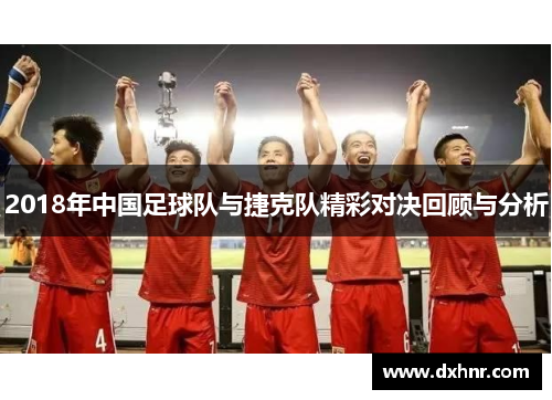2018年中国足球队与捷克队精彩对决回顾与分析
