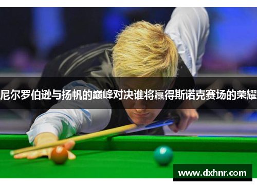尼尔罗伯逊与扬帆的巅峰对决谁将赢得斯诺克赛场的荣耀