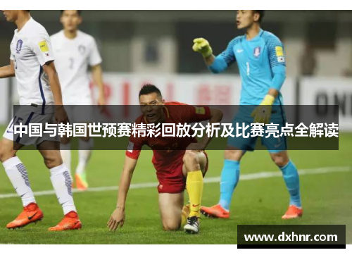 中国与韩国世预赛精彩回放分析及比赛亮点全解读