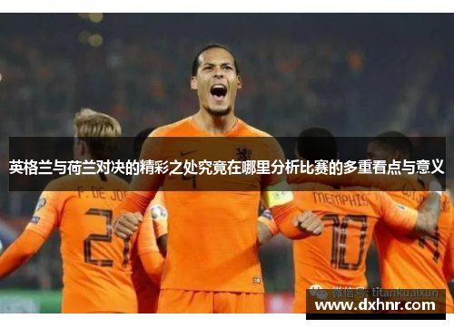 英格兰与荷兰对决的精彩之处究竟在哪里分析比赛的多重看点与意义