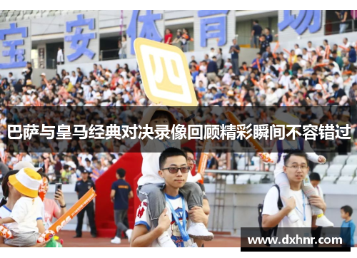 巴萨与皇马经典对决录像回顾精彩瞬间不容错过