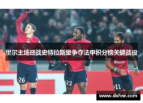 里尔主场迎战史特拉斯堡争夺法甲积分榜关键战役