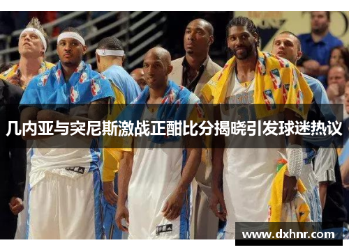 几内亚与突尼斯激战正酣比分揭晓引发球迷热议