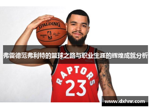 弗雷德范弗利特的篮球之路与职业生涯的辉煌成就分析